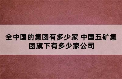 全中国的集团有多少家 中国五矿集团旗下有多少家公司